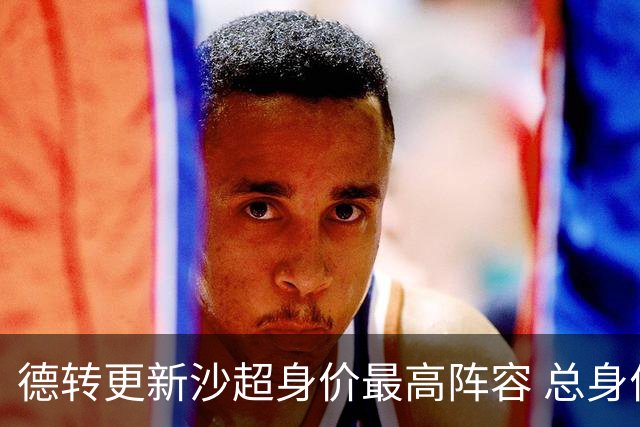 德转更新沙超身价最高阵容 总身价高达2.47亿欧元